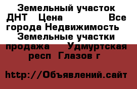 Земельный участок ДНТ › Цена ­ 550 000 - Все города Недвижимость » Земельные участки продажа   . Удмуртская респ.,Глазов г.